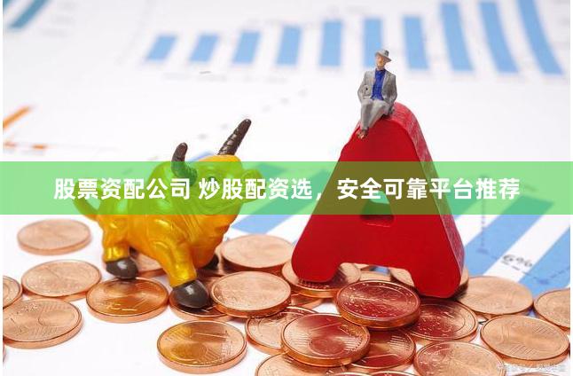 股票资配公司 炒股配资选，安全可靠平台推荐