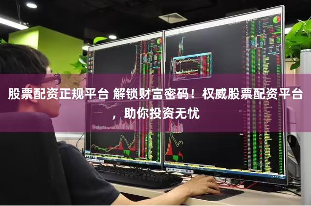 股票配资正规平台 解锁财富密码！权威股票配资平台，助你投资无忧