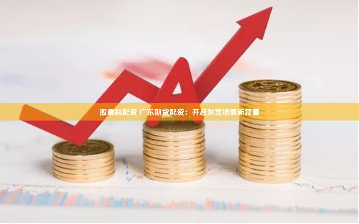 股票融配资 广东期货配资：开启财富增值新篇章