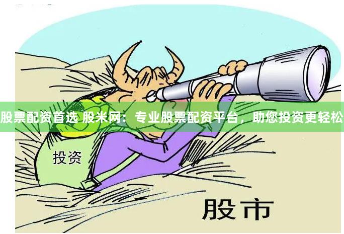 股票配资首选 股米网：专业股票配资平台，助您投资更轻松