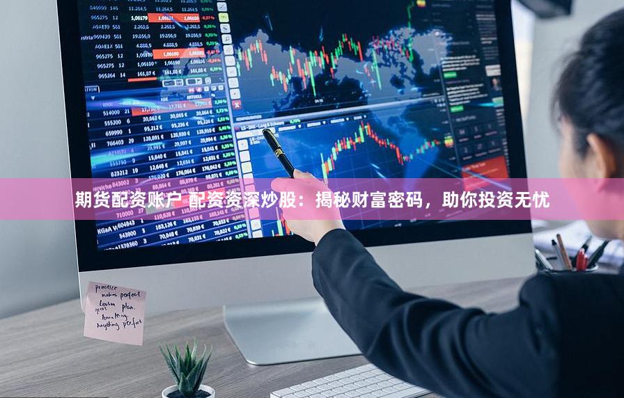 期货配资账户 配资资深炒股：揭秘财富密码，助你投资无忧