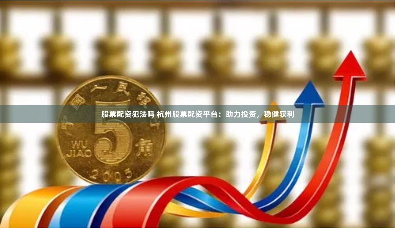 股票配资犯法吗 杭州股票配资平台：助力投资，稳健获利