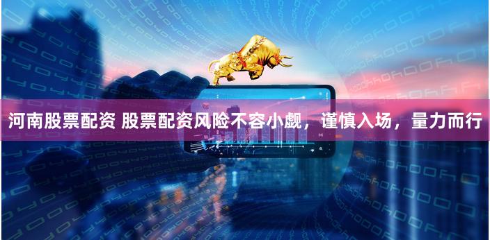 河南股票配资 股票配资风险不容小觑，谨慎入场，量力而行