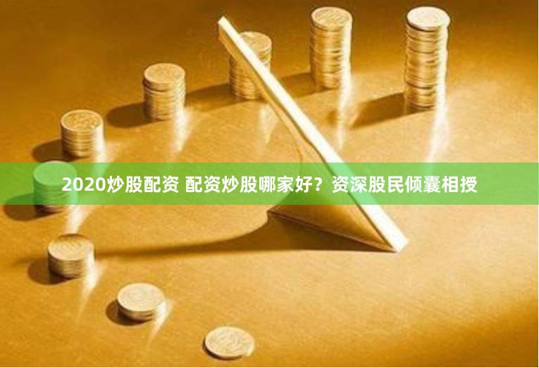 2020炒股配资 配资炒股哪家好？资深股民倾囊相授
