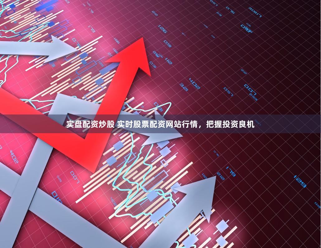 实盘配资炒股 实时股票配资网站行情，把握投资良机