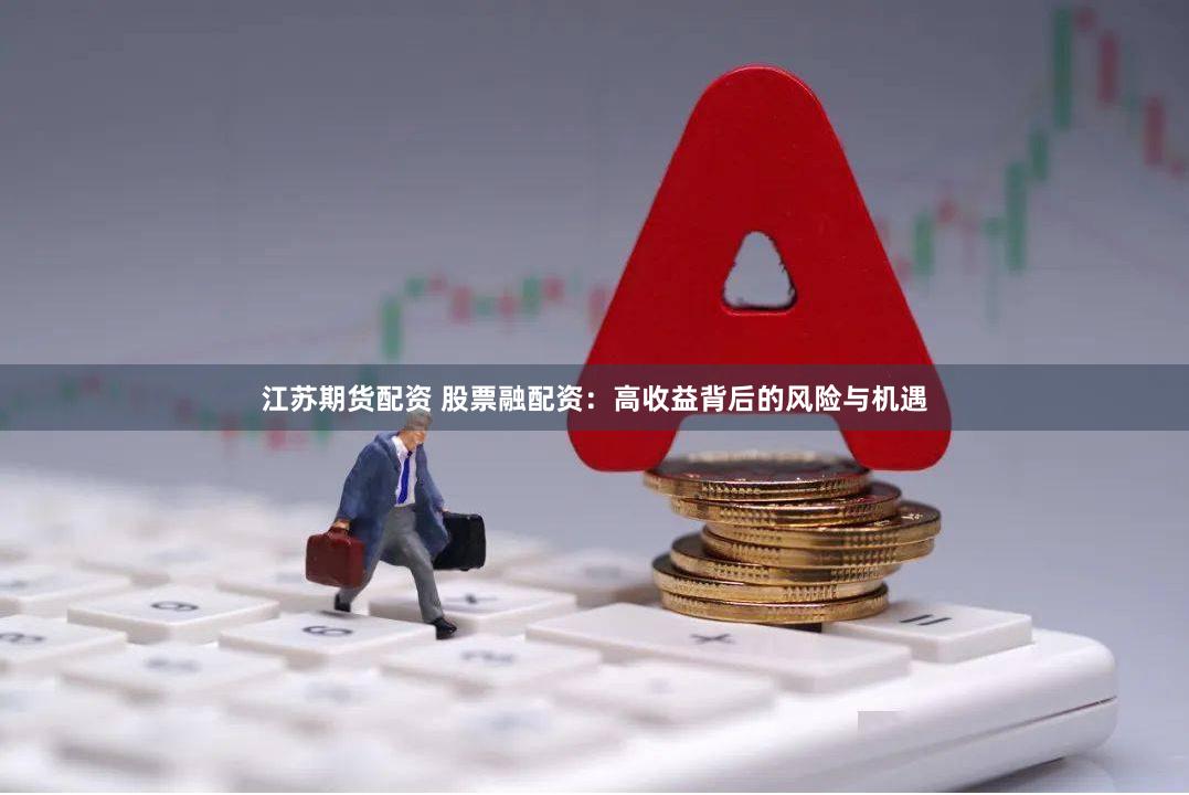 江苏期货配资 股票融配资：高收益背后的风险与机遇