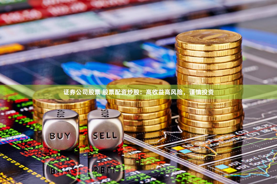 证券公司股票 股票配资炒股：高收益高风险，谨慎投资