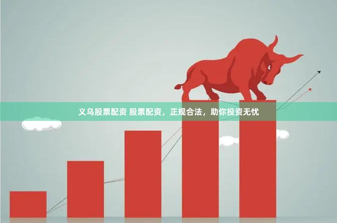 义乌股票配资 股票配资，正规合法，助你投资无忧