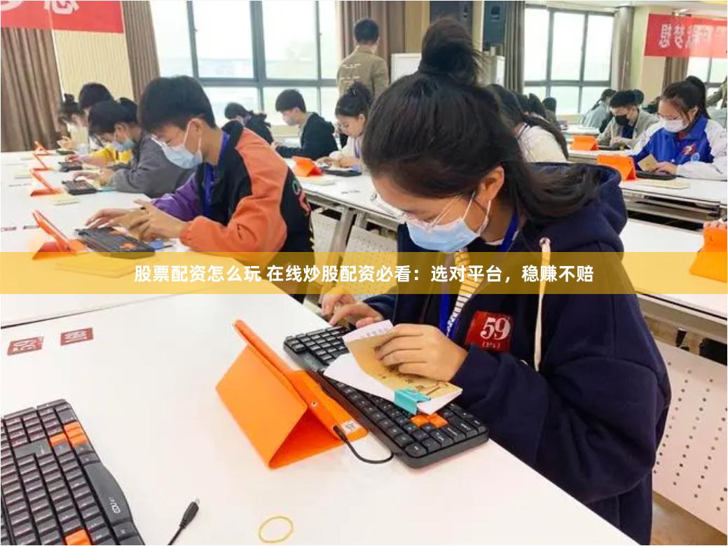 股票配资怎么玩 在线炒股配资必看：选对平台，稳赚不赔