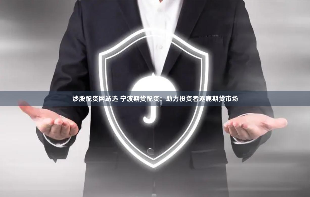 炒股配资网站选 宁波期货配资：助力投资者逐鹿期货市场