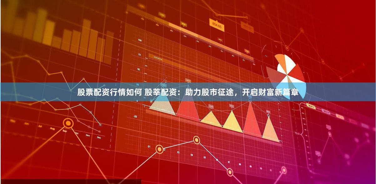 股票配资行情如何 股莘配资：助力股市征途，开启财富新篇章