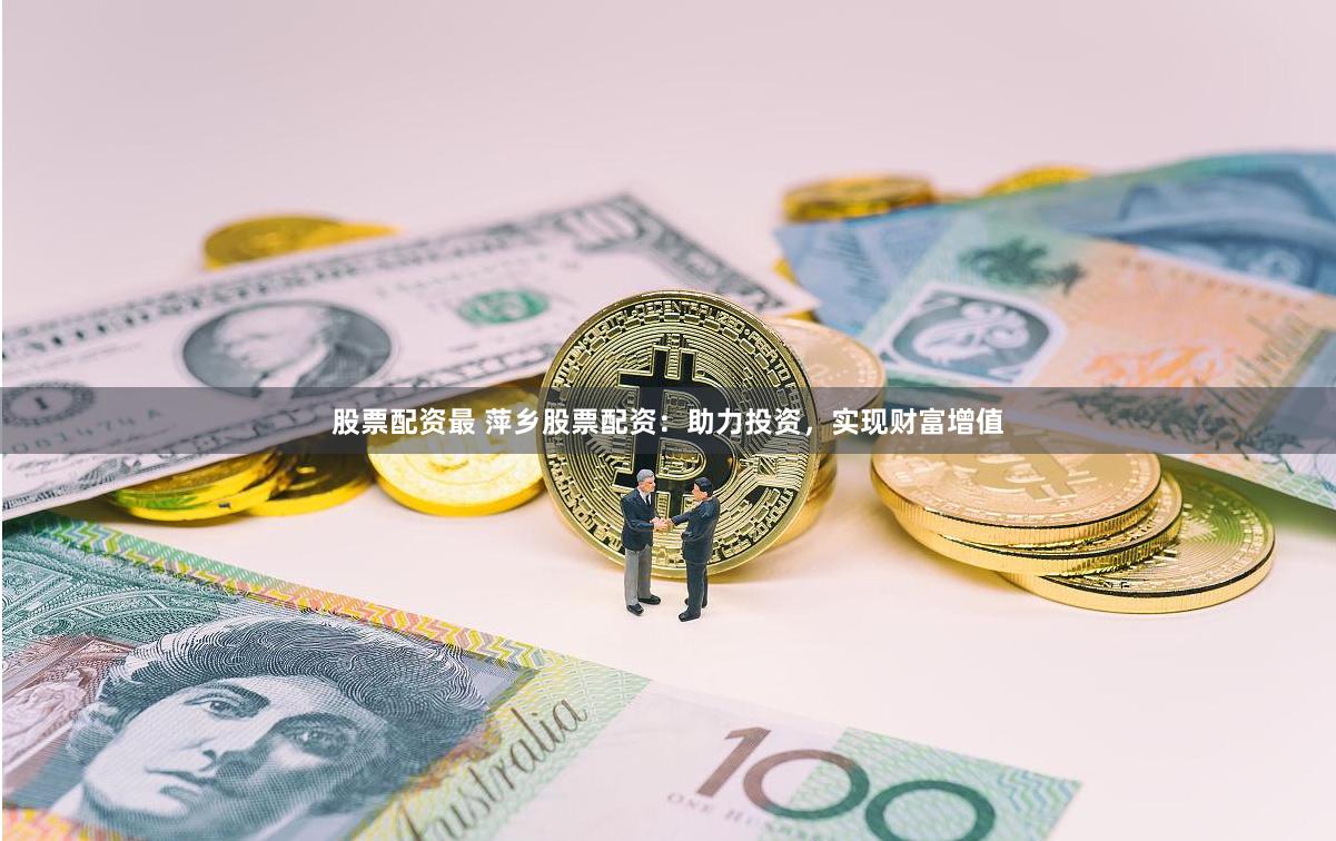 股票配资最 萍乡股票配资：助力投资，实现财富增值