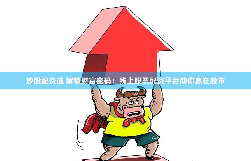 炒股配资选 解锁财富密码：线上股票配资平台助你赢在股市
