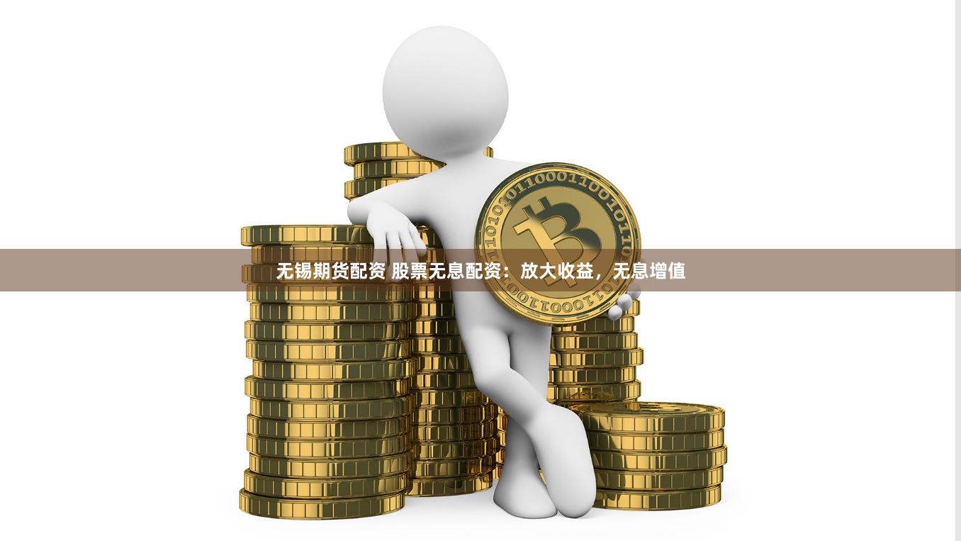 无锡期货配资 股票无息配资：放大收益，无息增值