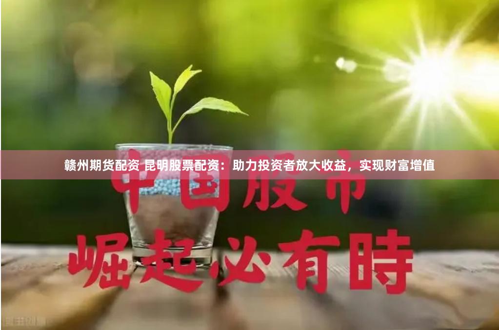 赣州期货配资 昆明股票配资：助力投资者放大收益，实现财富增值