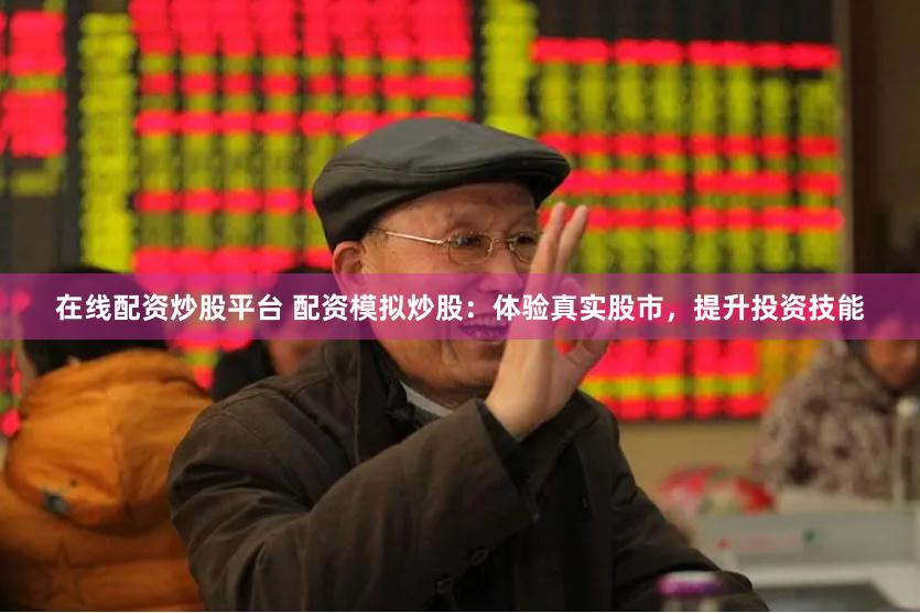 在线配资炒股平台 配资模拟炒股：体验真实股市，提升投资技能