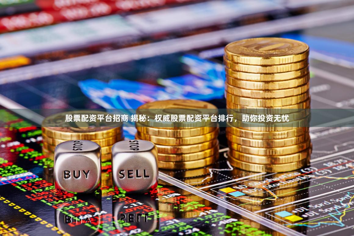 股票配资平台招商 揭秘：权威股票配资平台排行，助你投资无忧