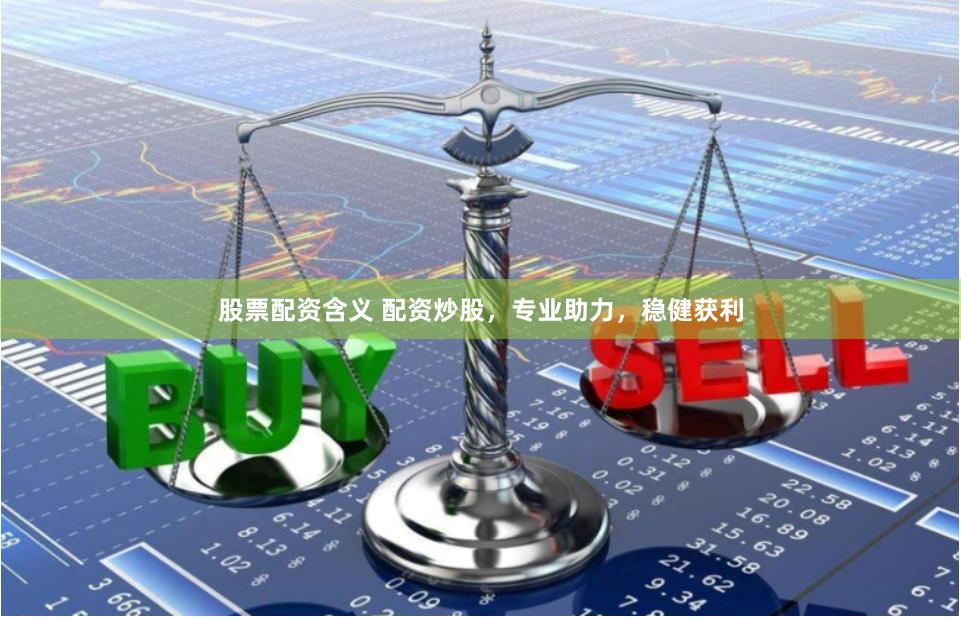 股票配资含义 配资炒股，专业助力，稳健获利