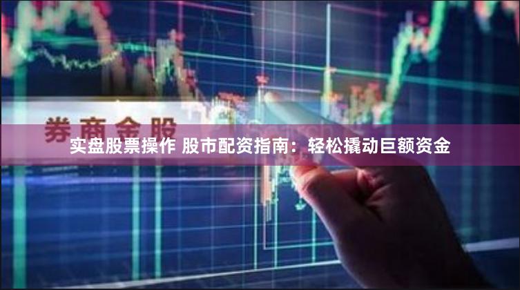 实盘股票操作 股市配资指南：轻松撬动巨额资金