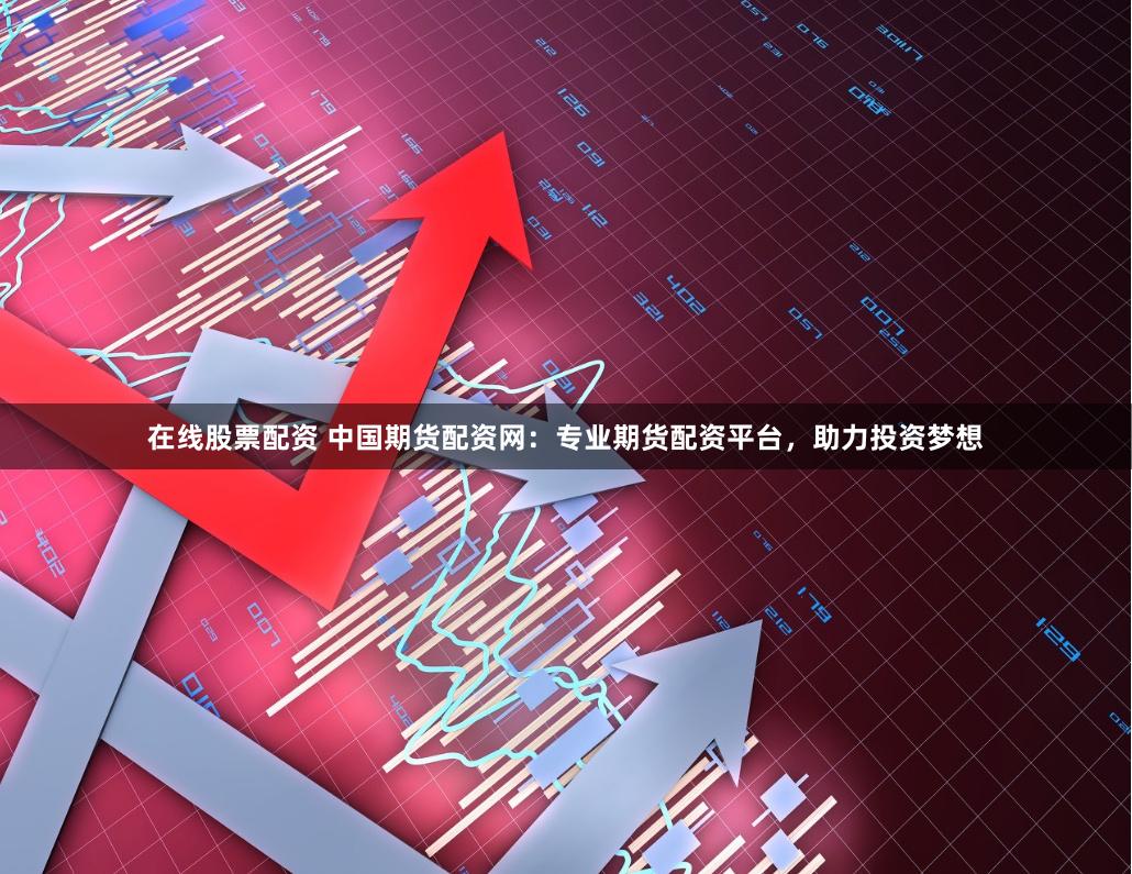在线股票配资 中国期货配资网：专业期货配资平台，助力投资梦想